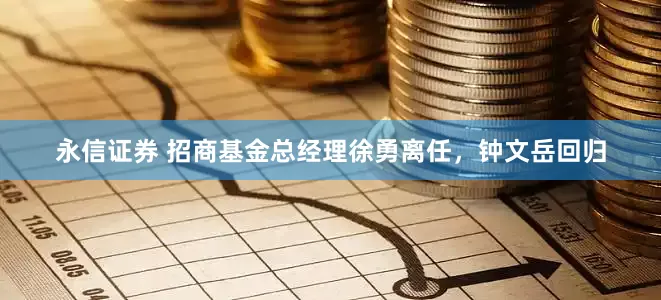 永信证券 招商基金总经理徐勇离任，钟文岳回归