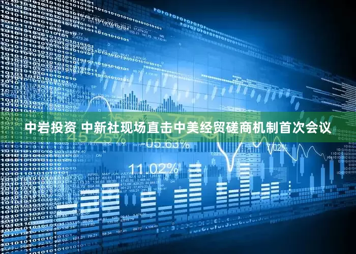中岩投资 中新社现场直击中美经贸磋商机制首次会议