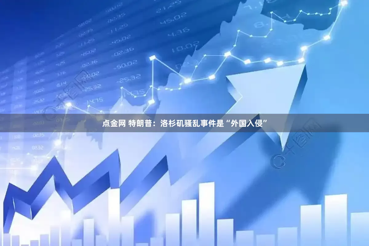 点金网 特朗普：洛杉矶骚乱事件是“外国入侵”