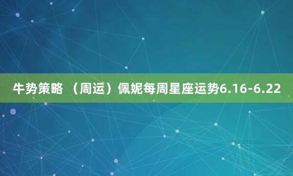 牛势策略 （周运）佩妮每周星座运势6.16-6.22