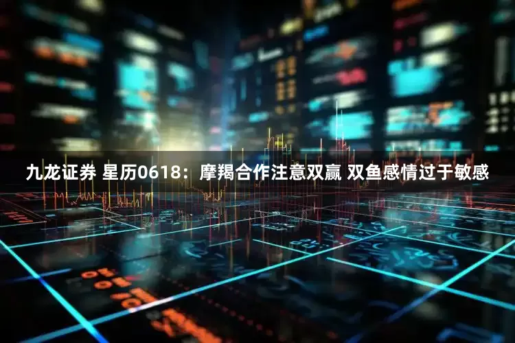九龙证券 星历0618：摩羯合作注意双赢 双鱼感情过于敏感