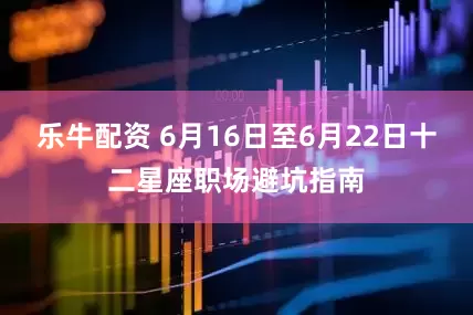 乐牛配资 6月16日至6月22日十二星座职场避坑指南