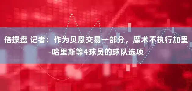 倍操盘 记者：作为贝恩交易一部分，魔术不执行加里-哈里斯等4球员的球队选项