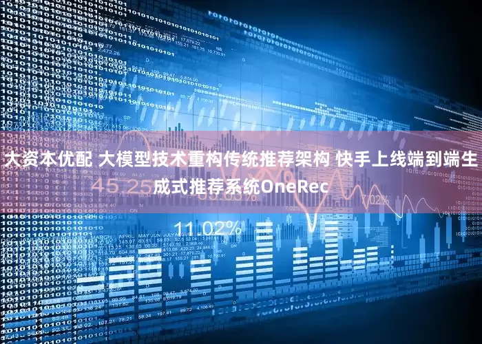 大资本优配 大模型技术重构传统推荐架构 快手上线端到端生成式推荐系统OneRec