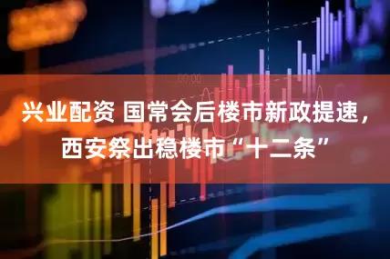 兴业配资 国常会后楼市新政提速，西安祭出稳楼市“十二条”
