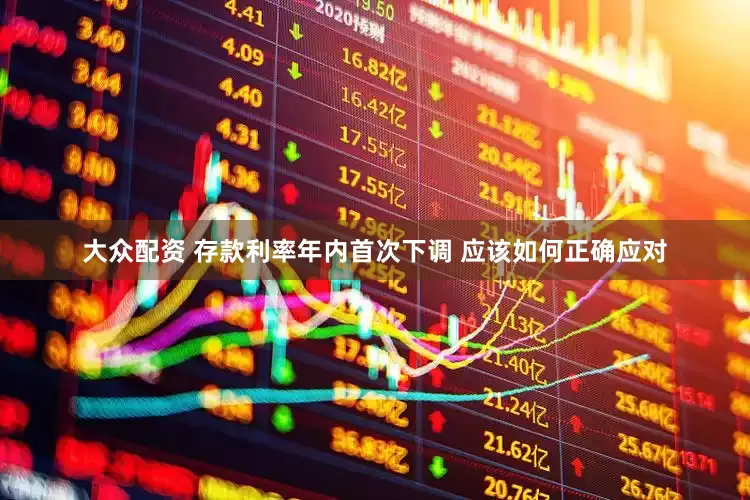 大众配资 存款利率年内首次下调 应该如何正确应对