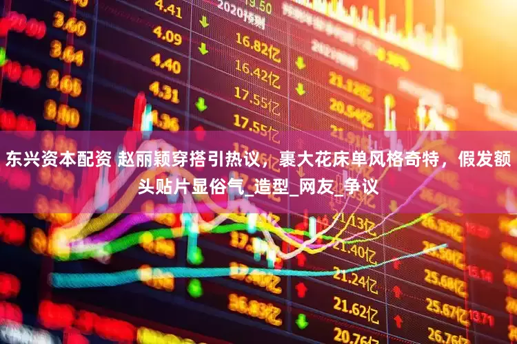 东兴资本配资 赵丽颖穿搭引热议，裹大花床单风格奇特，假发额头贴片显俗气_造型_网友_争议