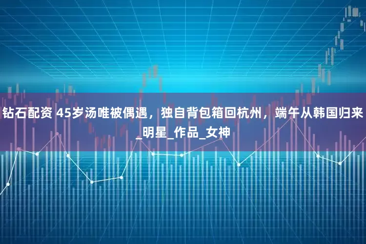 钻石配资 45岁汤唯被偶遇，独自背包箱回杭州，端午从韩国归来_明星_作品_女神