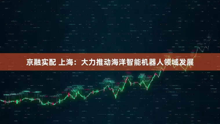 京融实配 上海：大力推动海洋智能机器人领域发展