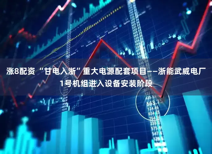 涨8配资 “甘电入浙”重大电源配套项目——浙能武威电厂1号机组进入设备安装阶段