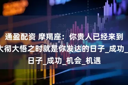 通盈配资 摩羯座：你贵人已经来到你身边！大彻大悟之时就是你发达的日子_成功_机会_机遇