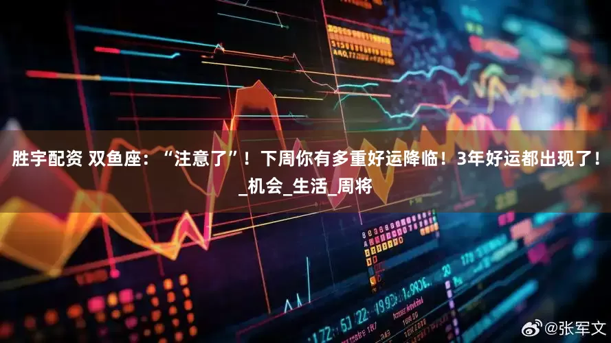 胜宇配资 双鱼座：“注意了”！下周你有多重好运降临！3年好运都出现了！_机会_生活_周将
