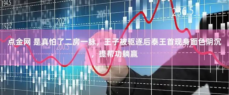点金网 是真怕了二房一脉，王子被驱逐后泰王首现身面色阴沉，提帮功躺赢