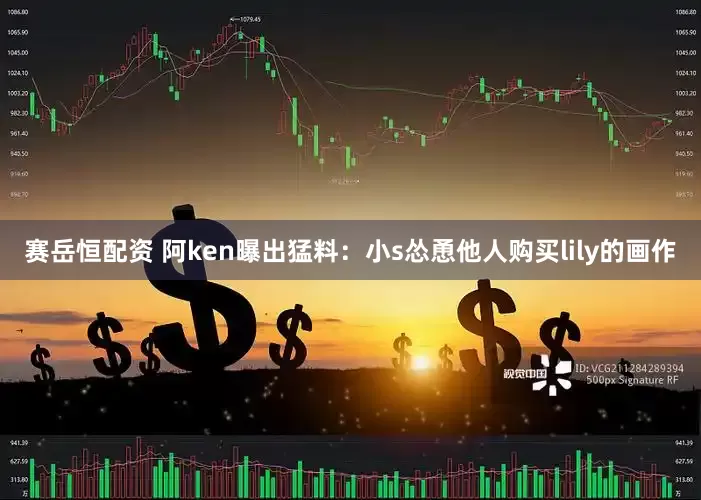 赛岳恒配资 阿ken曝出猛料：小s怂恿他人购买lily的画作