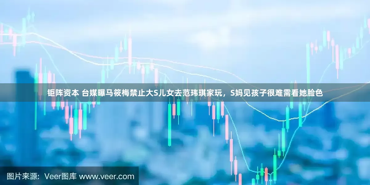 钜阵资本 台媒曝马筱梅禁止大S儿女去范玮琪家玩，S妈见孩子很难需看她脸色