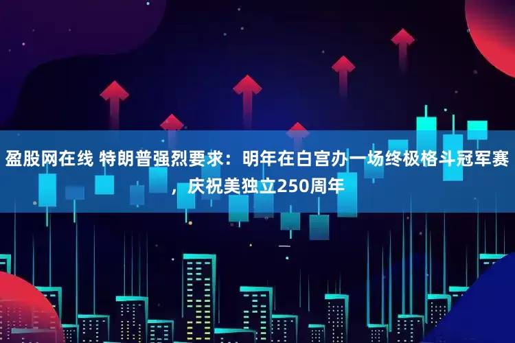 盈股网在线 特朗普强烈要求：明年在白宫办一场终极格斗冠军赛，庆祝美独立250周年