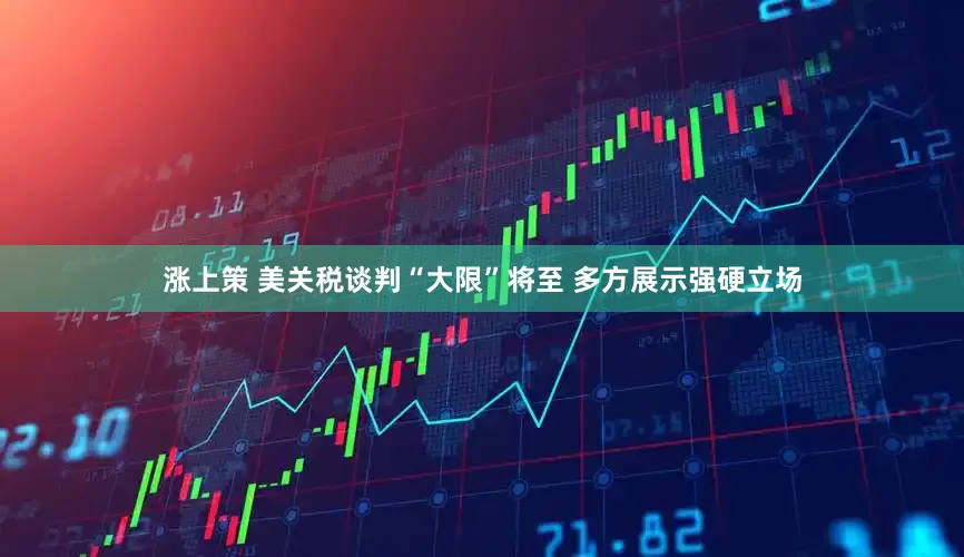 涨上策 美关税谈判“大限”将至 多方展示强硬立场