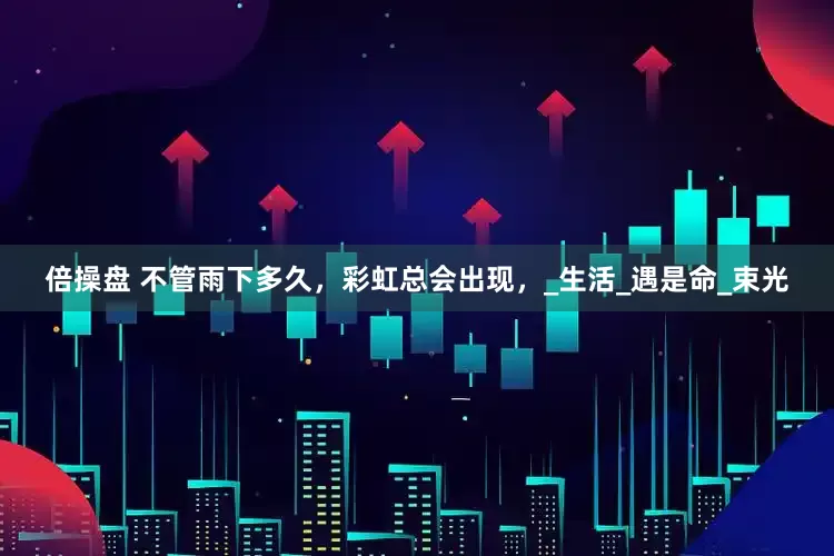 倍操盘 不管雨下多久，彩虹总会出现，_生活_遇是命_束光