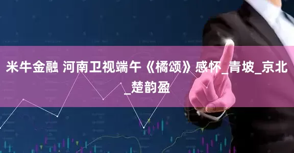 米牛金融 河南卫视端午《橘颂》感怀_青坡_京北_楚韵盈