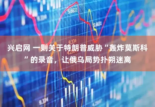 兴启网 一则关于特朗普威胁“轰炸莫斯科”的录音，让俄乌局势扑朔迷离
