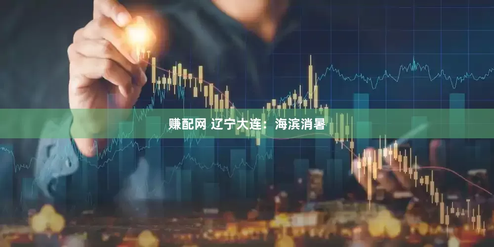 赚配网 辽宁大连：海滨消暑