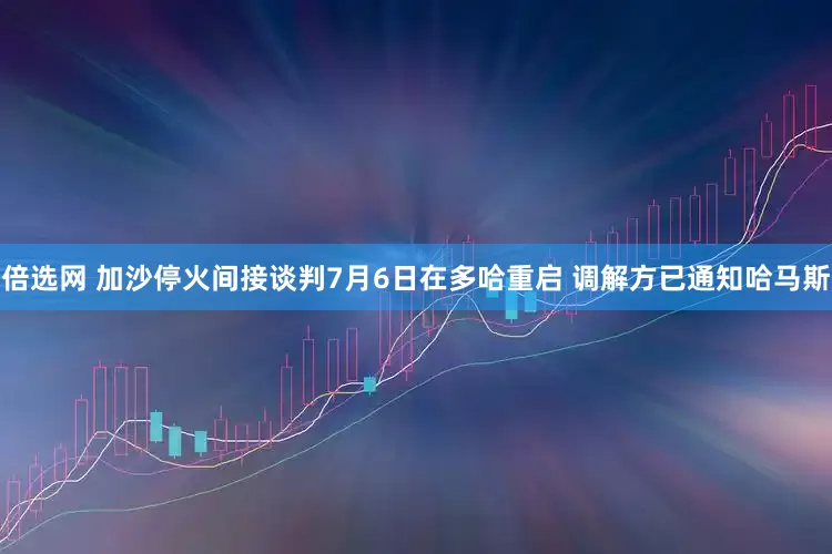 倍选网 加沙停火间接谈判7月6日在多哈重启 调解方已通知哈马斯