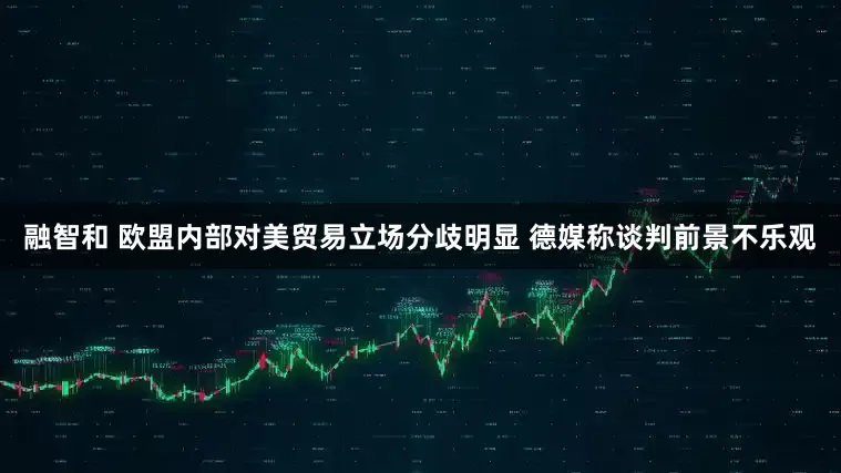 融智和 欧盟内部对美贸易立场分歧明显 德媒称谈判前景不乐观