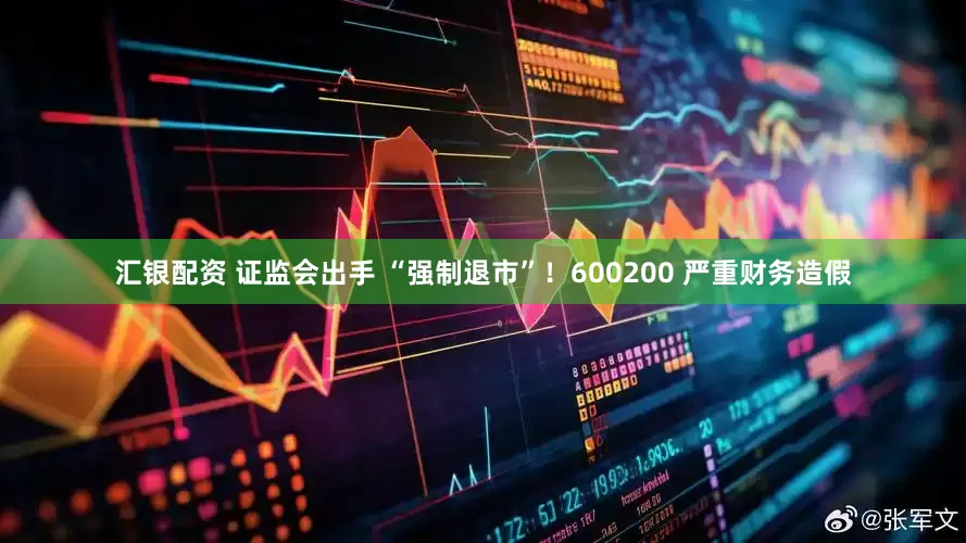 汇银配资 证监会出手 “强制退市”！600200 严重财务造假