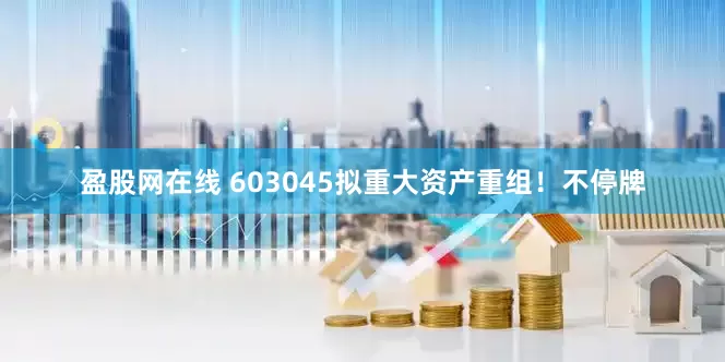 盈股网在线 603045拟重大资产重组！不停牌