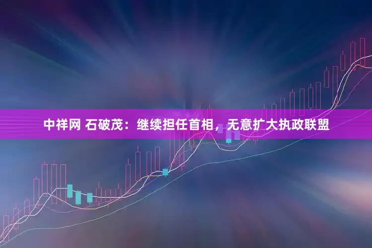 中祥网 石破茂：继续担任首相，无意扩大执政联盟