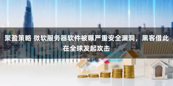 聚盈策略 微软服务器软件被曝严重安全漏洞，黑客借此在全球发起攻击