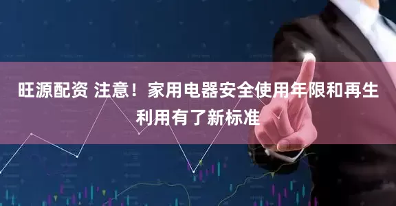 旺源配资 注意！家用电器安全使用年限和再生利用有了新标准