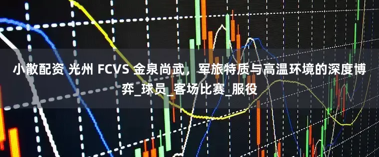 小散配资 光州 FCVS 金泉尚武，军旅特质与高温环境的深度博弈_球员_客场比赛_服役