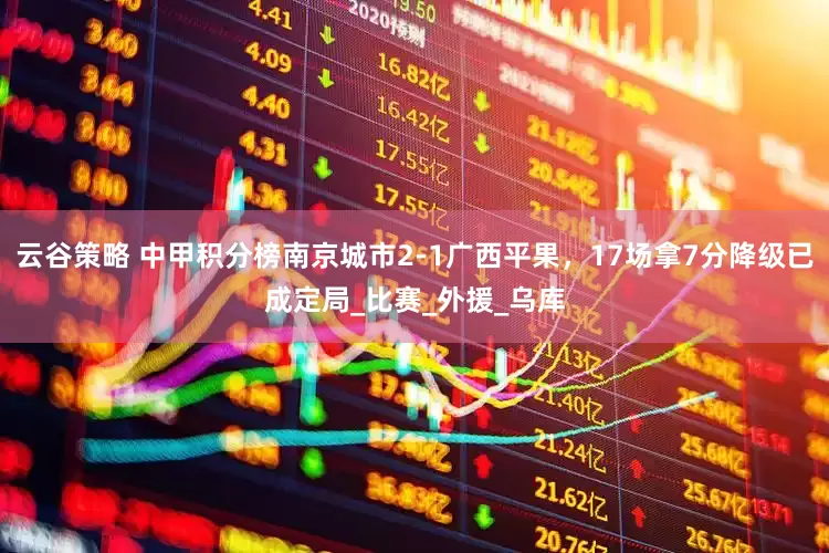 云谷策略 中甲积分榜南京城市2-1广西平果，17场拿7分降级已成定局_比赛_外援_乌库