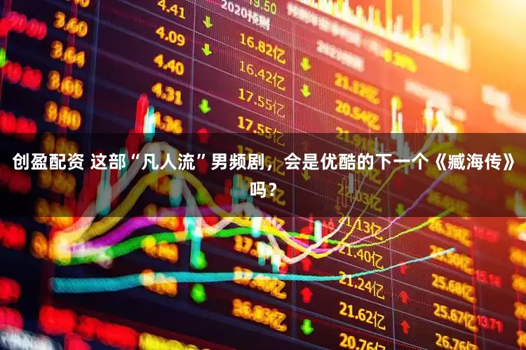 创盈配资 这部“凡人流”男频剧，会是优酷的下一个《臧海传》吗？