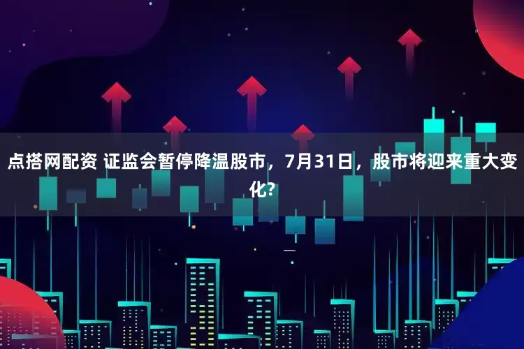 点搭网配资 证监会暂停降温股市，7月31日，股市将迎来重大变化?