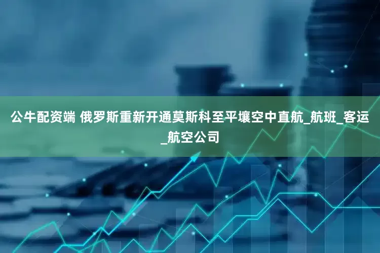 公牛配资端 俄罗斯重新开通莫斯科至平壤空中直航_航班_客运_航空公司