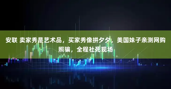 安联 卖家秀是艺术品，买家秀像拼夕夕，美国妹子亲测网购照骗，全程社死现场