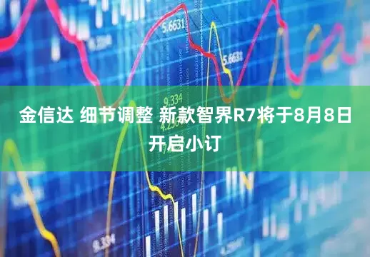金信达 细节调整 新款智界R7将于8月8日开启小订