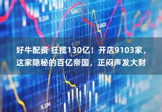 好牛配资 狂揽130亿！开店9103家，这家隐秘的百亿帝国，正闷声发大财