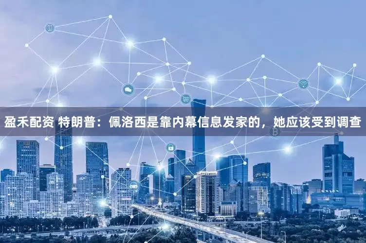 盈禾配资 特朗普：佩洛西是靠内幕信息发家的，她应该受到调查