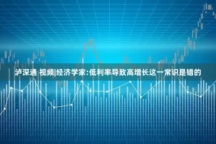 泸深通 视频|经济学家:低利率导致高增长这一常识是错的