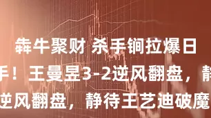 犇牛聚财 杀手锏拉爆日本美女选手！王曼昱3-2逆风翻盘，静待王艺迪破魔咒