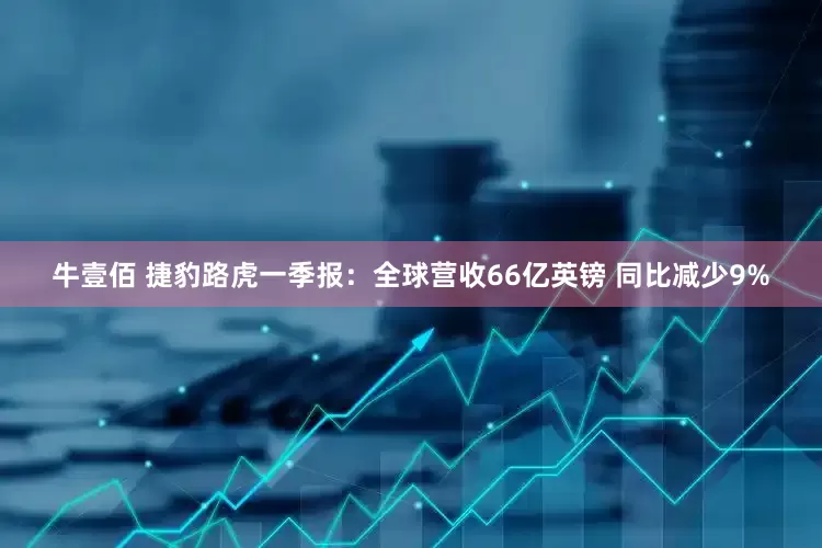 牛壹佰 捷豹路虎一季报：全球营收66亿英镑 同比减少9%