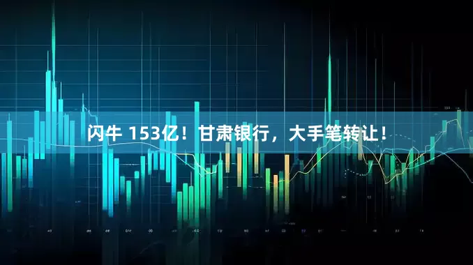 闪牛 153亿！甘肃银行，大手笔转让！