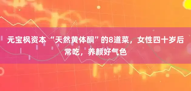 元宝枫资本 “天然黄体酮”的8道菜，女性四十岁后常吃，养颜好气色