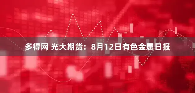 多得网 光大期货：8月12日有色金属日报