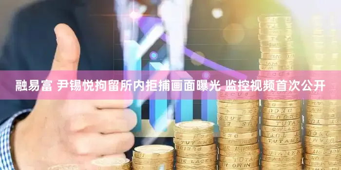 融易富 尹锡悦拘留所内拒捕画面曝光 监控视频首次公开
