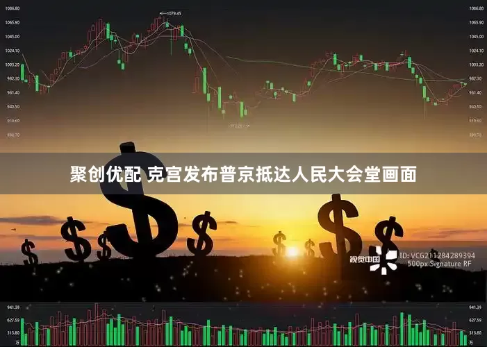 聚创优配 克宫发布普京抵达人民大会堂画面