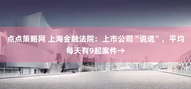 点点策略网 上海金融法院：上市公司“说谎”，平均每天有9起案件→